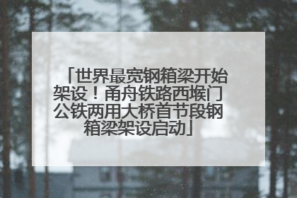 世界最宽钢箱梁开始架设！甬舟铁路西堠门公铁两用大桥首节段钢箱梁架设启动