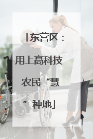 东营区：用上高科技 农民“慧”种地