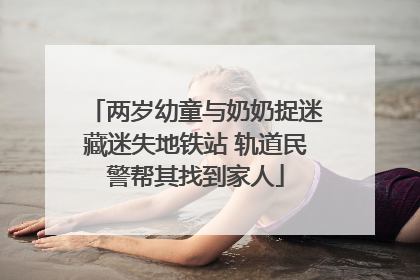 两岁幼童与奶奶捉迷藏迷失地铁站 轨道民警帮其找到家人
