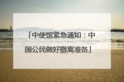 中使馆紧急通知：中国公民做好撤离准备