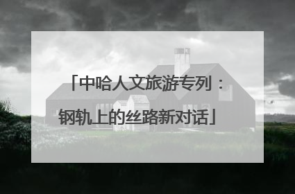 中哈人文旅游专列：钢轨上的丝路新对话