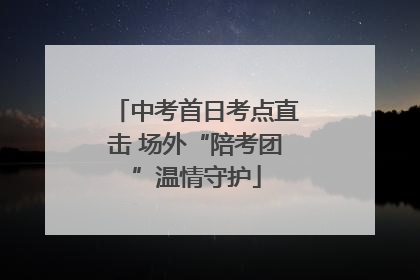 中考首日考点直击 场外“陪考团”温情守护
