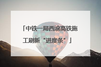 中铁一局西渝高铁施工刷新“进度条”