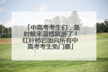 中高考考生们，是时候来淄博旅游了！红叶柿岩面向所有中高考考生免门票