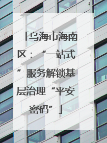 乌海市海南区：“一站式”服务解锁基层治理“平安密码”