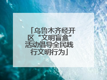 乌鲁木齐经开区“文明盲盒”活动倡导全民践行文明行为