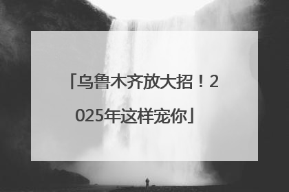 乌鲁木齐放大招！2025年这样宠你