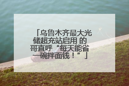 乌鲁木齐最大光储超充站启用 的哥直呼“每天能省一碗拌面钱！”