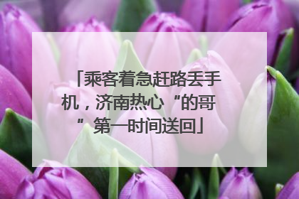乘客着急赶路丢手机，济南热心“的哥”第一时间送回