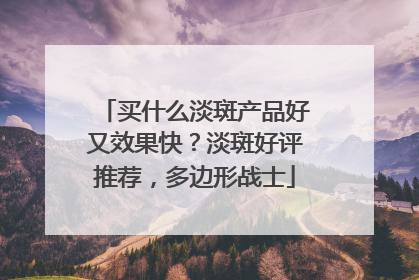 买什么淡斑产品好又效果快？淡斑好评推荐，多边形战士