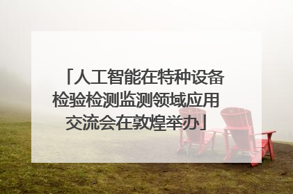 人工智能在特种设备检验检测监测领域应用交流会在敦煌举办