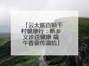 云太医百镇千村健康行：新乡义诊送健康 端午香囊传温情