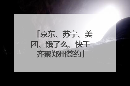 京东、苏宁、美团、饿了么、快手齐聚郑州签约