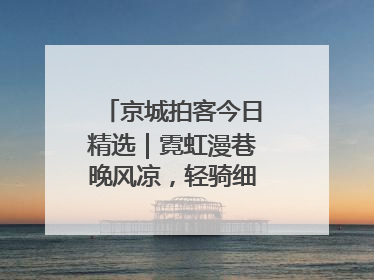 京城拍客今日精选｜霓虹漫巷晚风凉，轻骑细品岁月长
