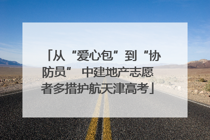 从“爱心包”到“协防员” 中建地产志愿者多措护航天津高考
