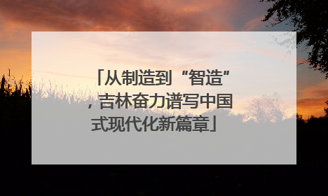 从制造到“智造”，吉林奋力谱写中国式现代化新篇章