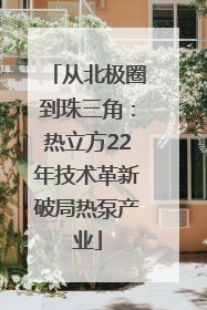 从北极圈到珠三角：热立方22年技术革新破局热泵产业
