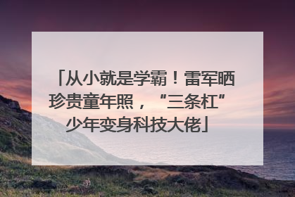 从小就是学霸！雷军晒珍贵童年照，“三条杠”少年变身科技大佬