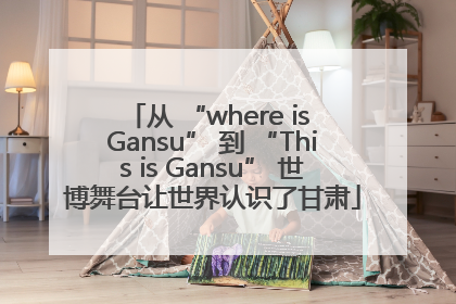 从 “where is Gansu” 到 “This is Gansu” 世博舞台让世界认识了甘肃