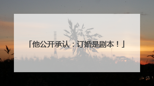 他公开承认：订婚是剧本！