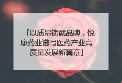 以质量铸就品牌，悦康药业谱写医药产业高质量发展新篇章
