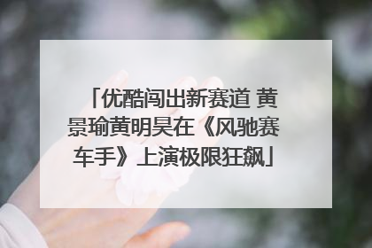 优酷闯出新赛道 黄景瑜黄明昊在《风驰赛车手》上演极限狂飙