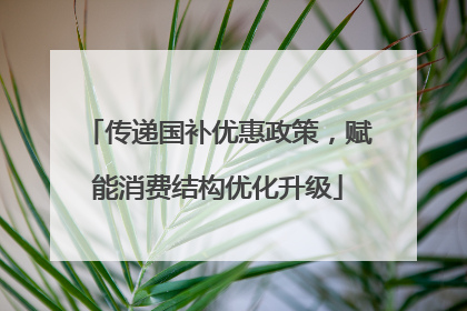 传递国补优惠政策，赋能消费结构优化升级
