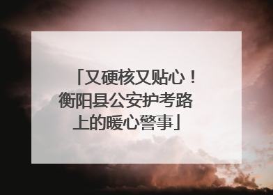 又硬核又贴心！衡阳县公安护考路上的暖心警事