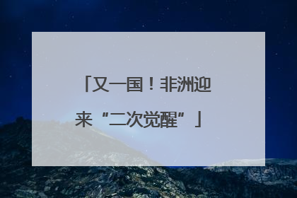 又一国！非洲迎来“二次觉醒”