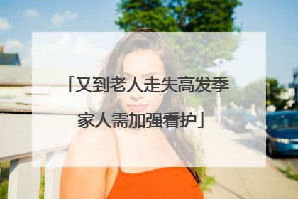 又到老人走失高发季 家人需加强看护
