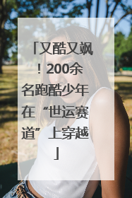 又酷又飒！200余名跑酷少年在“世运赛道”上穿越