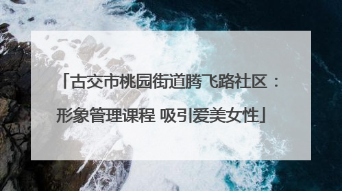 古交市桃园街道腾飞路社区：形象管理课程 吸引爱美女性