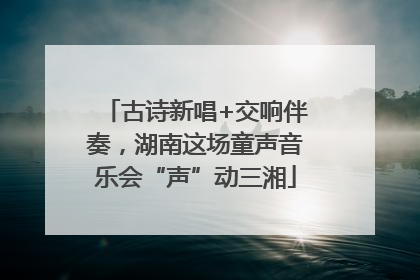 古诗新唱+交响伴奏，湖南这场童声音乐会“声”动三湘
