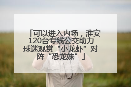 可以进入内场，淮安120台专线公交助力球迷观赏“小龙虾”对阵“恐龙妹”