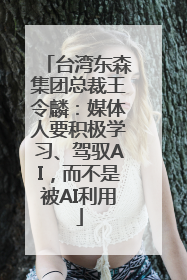 台湾东森集团总裁王令麟：媒体人要积极学习、驾驭AI，而不是被AI利用