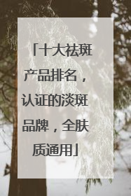 十大祛斑产品排名，认证的淡斑品牌，全肤质通用