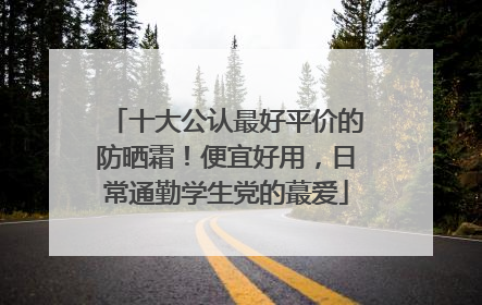 十大公认最好平价的防晒霜！便宜好用，日常通勤学生党的蕞爱