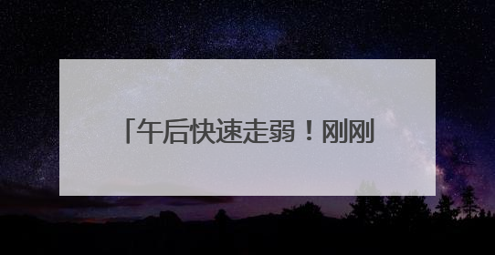午后快速走弱！刚刚，A股发生了什么？