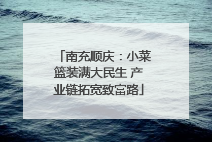 南充顺庆：小菜篮装满大民生 产业链拓宽致富路