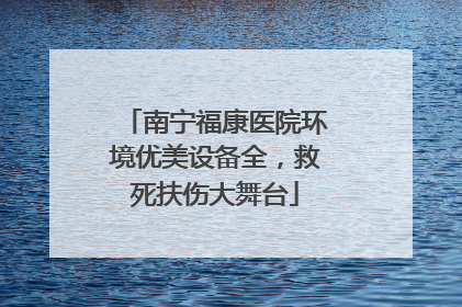 南宁福康医院环境优美设备全，救死扶伤大舞台