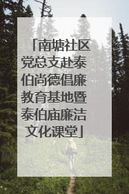 南塘社区党总支赴泰伯尚德倡廉教育基地暨泰伯庙廉洁文化课堂