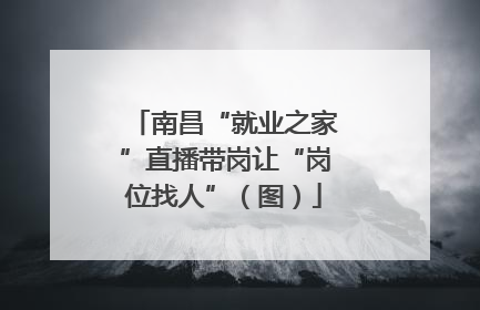 南昌“就业之家”直播带岗让“岗位找人”（图）