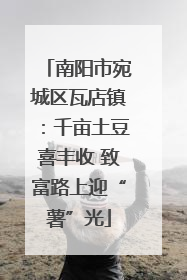 南阳市宛城区瓦店镇：千亩土豆喜丰收 致富路上迎“薯”光