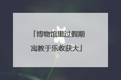 博物馆里过假期 寓教于乐收获大