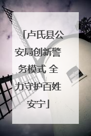 卢氏县公安局创新警务模式 全力守护百姓安宁