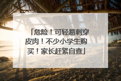 危险！可轻易刺穿皮肉！不少小学生购买！家长赶紧自查