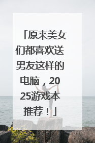 原来美女们都喜欢送男友这样的电脑，2025游戏本推荐！