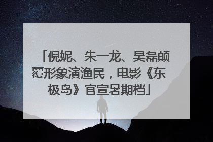 倪妮、朱一龙、吴磊颠覆形象演渔民，电影《东极岛》官宣暑期档