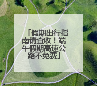 假期出行指南请查收！端午假期高速公路不免费