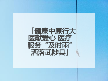 健康中原行大医献爱心 医疗服务“及时雨”洒落武陟县